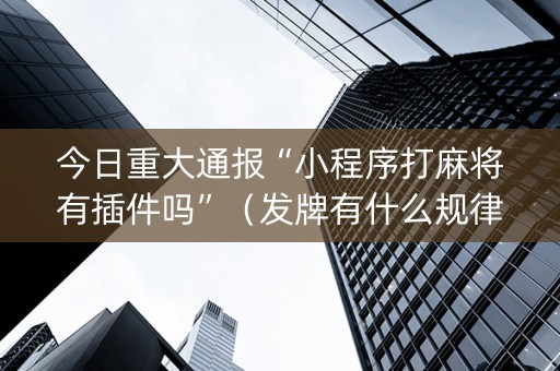 今日重大通报“小程序打麻将有插件吗”（发牌有什么规律吗)