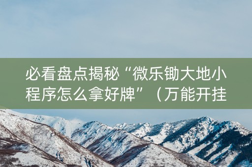 必看盘点揭秘“微乐锄大地小程序怎么拿好牌”（万能开挂神器)