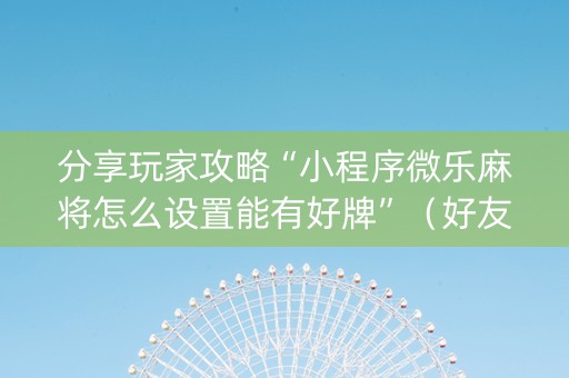 分享玩家攻略“小程序微乐麻将怎么设置能有好牌”（好友房怎么才能赢)