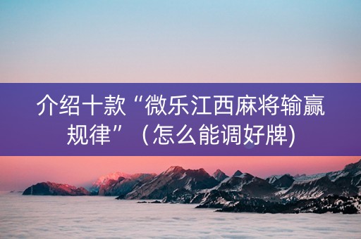 介绍十款“微乐江西麻将输赢规律”（怎么能调好牌)