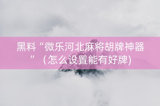黑料“微乐河北麻将胡牌神器”（怎么设置能有好牌)