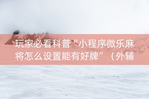 玩家必看科普“小程序微乐麻将怎么设置能有好牌”（外辅工具)