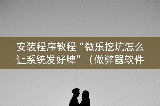 安装程序教程“微乐挖坑怎么让系统发好牌”（做弊器软件下载)