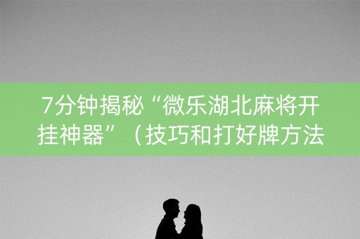 7分钟揭秘“微乐湖北麻将开挂神器”（技巧和打好牌方法)