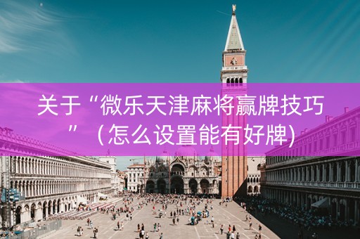 关于“微乐天津麻将赢牌技巧”（怎么设置能有好牌)