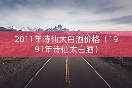 2011年诗仙太白酒价格（1991年诗仙太白酒）