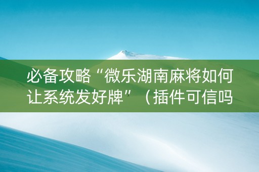 必备攻略“微乐湖南麻将如何让系统发好牌”（插件可信吗)