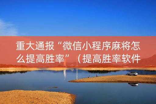 重大通报“微信小程序麻将怎么提高胜率”（提高胜率软件)