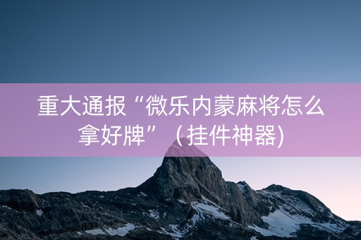重大通报“微乐内蒙麻将怎么拿好牌”（挂件神器)