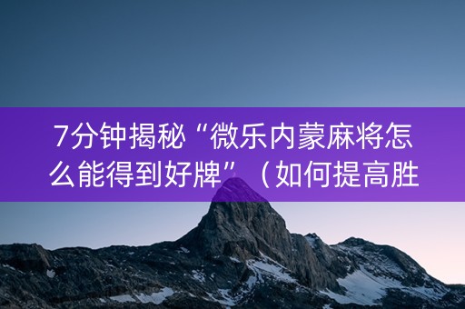 7分钟揭秘“微乐内蒙麻将怎么能得到好牌”（如何提高胜率)