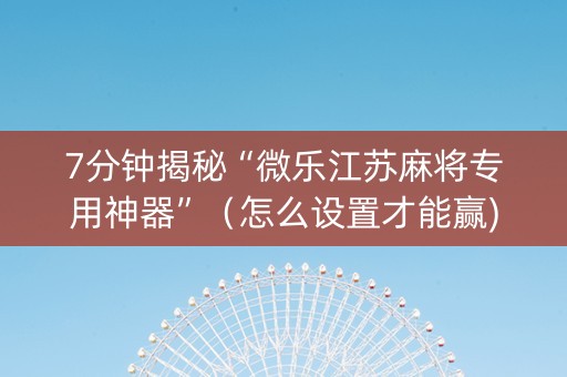 7分钟揭秘“微乐江苏麻将专用神器”（怎么设置才能赢)