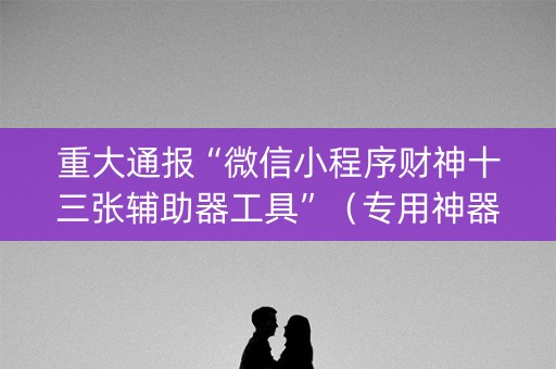 重大通报“微信小程序财神十三张辅助器工具”（专用神器)
