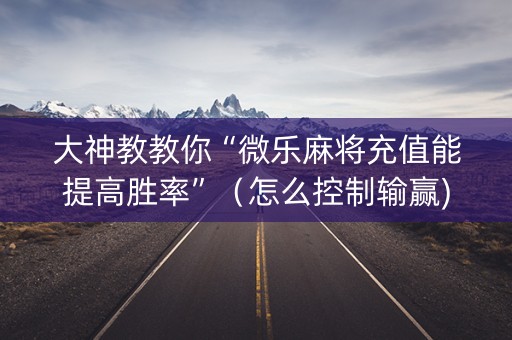 大神教教你“微乐麻将充值能提高胜率”（怎么控制输赢)