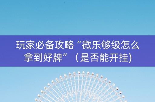 玩家必备攻略“微乐够级怎么拿到好牌”（是否能开挂)