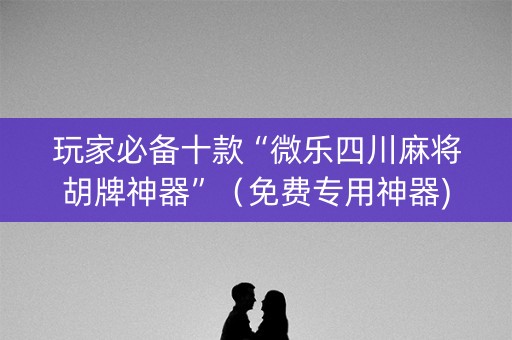 玩家必备十款“微乐四川麻将胡牌神器”（免费专用神器)
