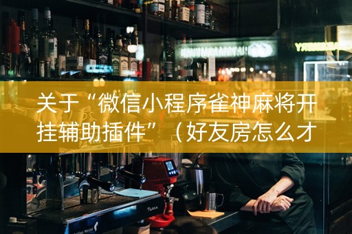 关于“微信小程序雀神麻将开挂辅助插件”（好友房怎么才能赢)