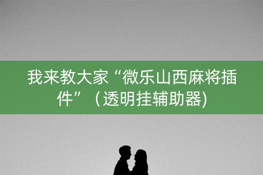 我来教大家“微乐山西麻将插件”（透明挂辅助器)