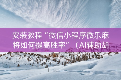 安装教程“微信小程序微乐麻将如何提高胜率”（AI辅助胡牌规则)