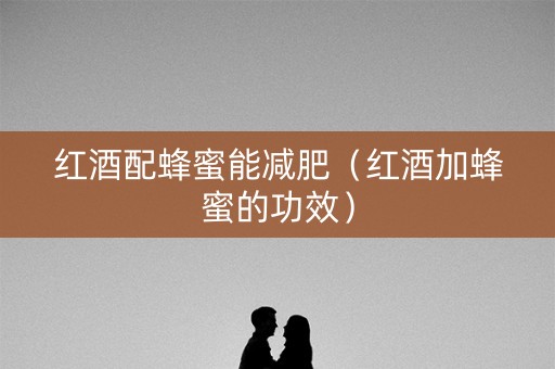 红酒配蜂蜜能减肥（红酒加蜂蜜的功效）