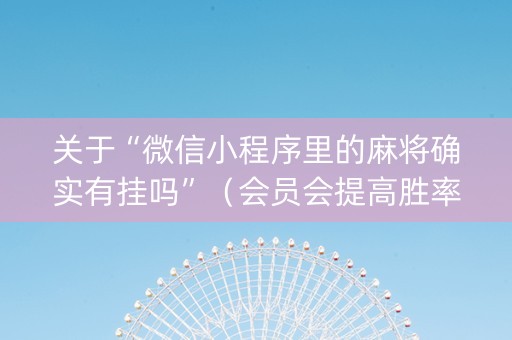 关于“微信小程序里的麻将确实有挂吗”（会员会提高胜率吗)