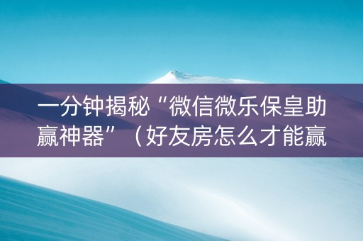 一分钟揭秘“微信微乐保皇助赢神器”（好友房怎么才能赢)