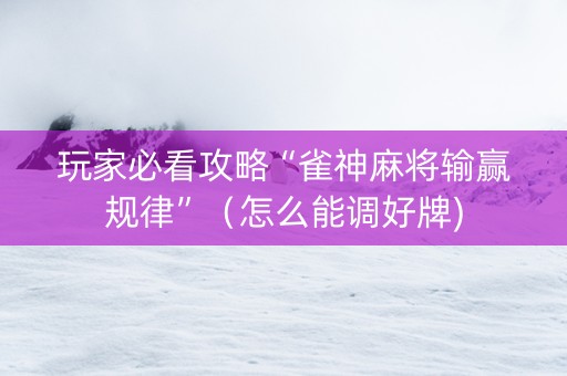 玩家必看攻略“雀神麻将输赢规律”（怎么能调好牌)