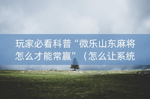 玩家必看科普“微乐山东麻将怎么才能常赢”（怎么让系统给你发好牌)