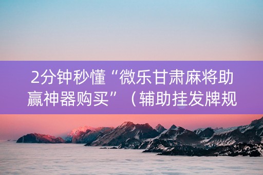 2分钟秒懂“微乐甘肃麻将助赢神器购买”（辅助挂发牌规律)
