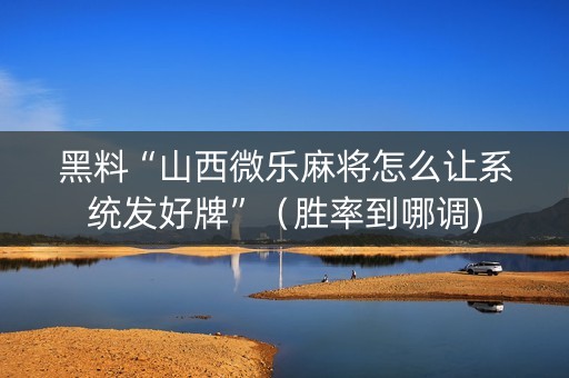 黑料“山西微乐麻将怎么让系统发好牌”（胜率到哪调)