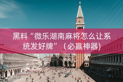 黑料“微乐湖南麻将怎么让系统发好牌”（必赢神器)