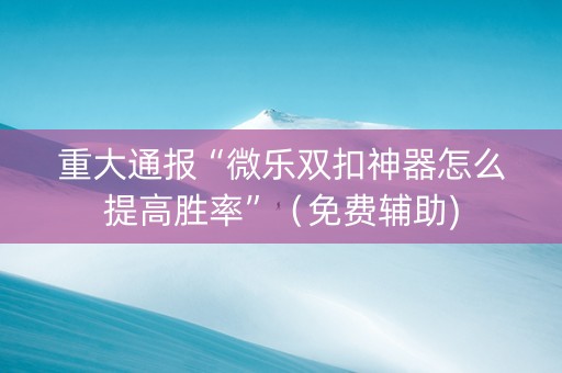 重大通报“微乐双扣神器怎么提高胜率”（免费辅助)