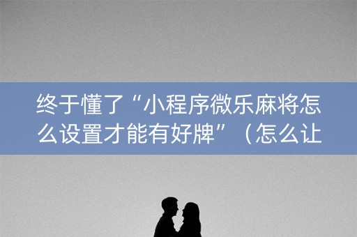 终于懂了“小程序微乐麻将怎么设置才能有好牌”（怎么让系统给你发好牌)