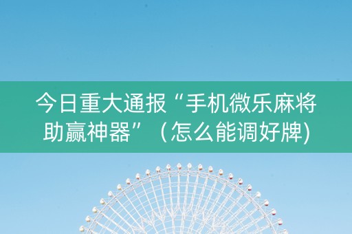 今日重大通报“手机微乐麻将助赢神器”（怎么能调好牌)