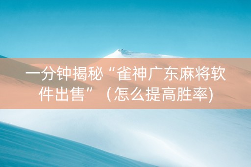一分钟揭秘“雀神广东麻将软件出售”（怎么提高胜率)