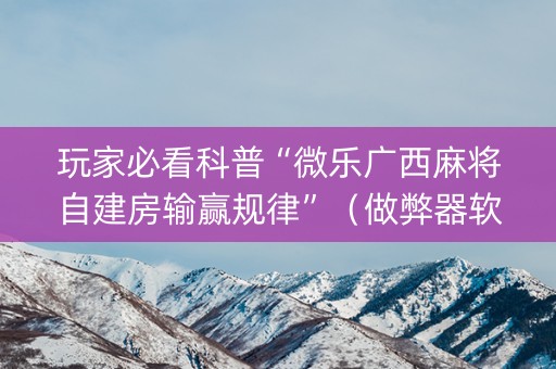 玩家必看科普“微乐广西麻将自建房输赢规律”（做弊器软件下载)