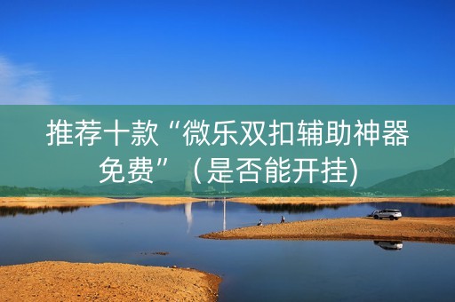 推荐十款“微乐双扣辅助神器免费”（是否能开挂)