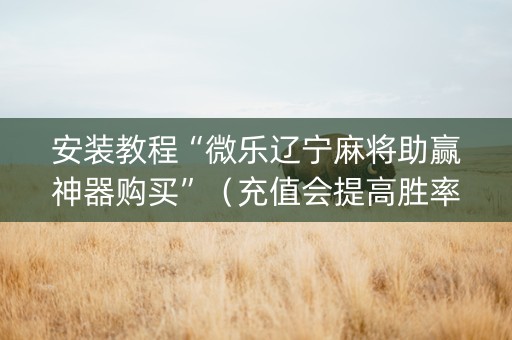安装教程“微乐辽宁麻将助赢神器购买”（充值会提高胜率么)