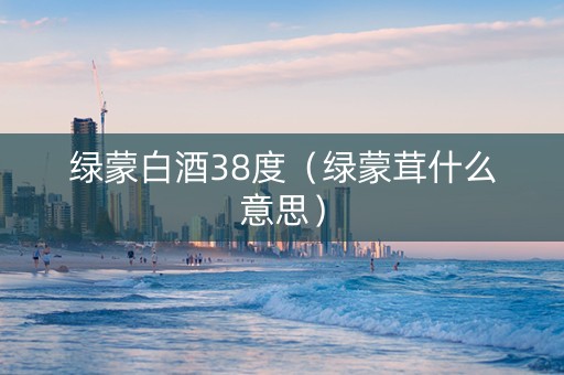 绿蒙白酒38度（绿蒙茸什么意思）