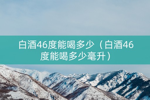 白酒46度能喝多少（白酒46度能喝多少毫升）