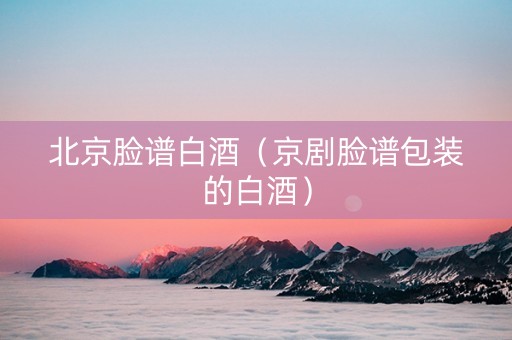北京脸谱白酒（京剧脸谱包装的白酒）