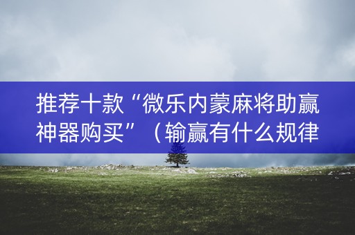 推荐十款“微乐内蒙麻将助赢神器购买”（输赢有什么规律)