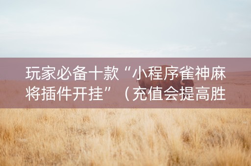 玩家必备十款“小程序雀神麻将插件开挂”（充值会提高胜率么)