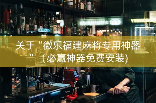 关于“微乐福建麻将专用神器”（必赢神器免费安装)