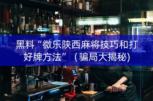 黑料“微乐陕西麻将技巧和打好牌方法”（骗局大揭秘)