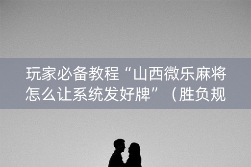 玩家必备教程“山西微乐麻将怎么让系统发好牌”（胜负规律拿好牌)