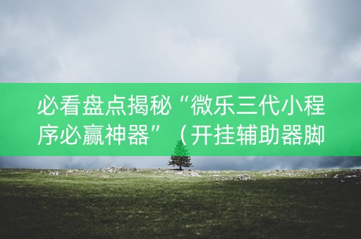 必看盘点揭秘“微乐三代小程序必赢神器”（开挂辅助器脚本)