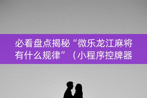 必看盘点揭秘“微乐龙江麻将有什么规律”（小程序控牌器)