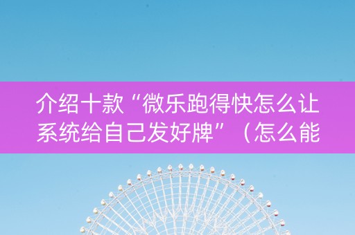 介绍十款“微乐跑得快怎么让系统给自己发好牌”（怎么能调好牌)