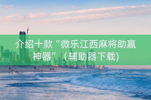 介绍十款“微乐江西麻将助赢神器”（辅助器下载)