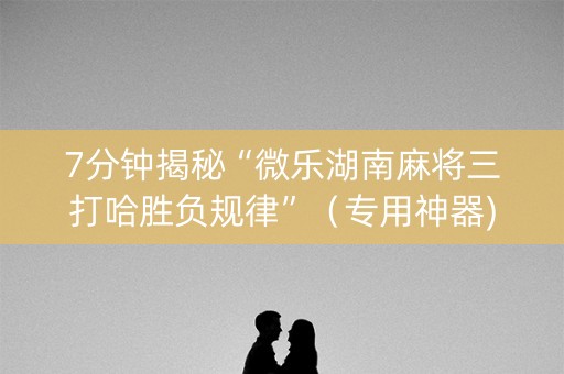 7分钟揭秘“微乐湖南麻将三打哈胜负规律”（专用神器)